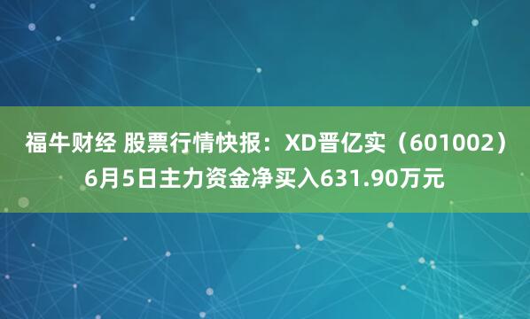 福牛财经 股票行情快报：XD晋亿实（601002）6月5日主力资金净买入631.90万元