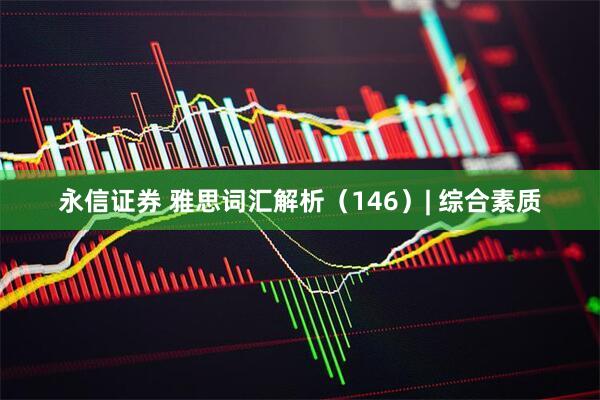永信证券 雅思词汇解析（146）| 综合素质