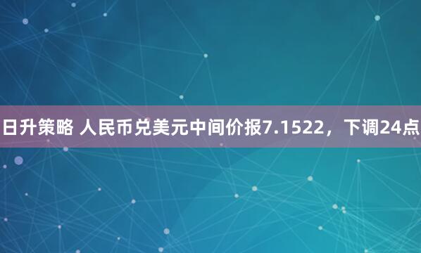日升策略 人民币兑美元中间价报7.1522，下调24点