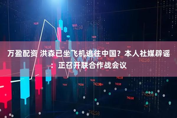万盈配资 洪森已坐飞机逃往中国？本人社媒辟谣：正召开联合作战会议