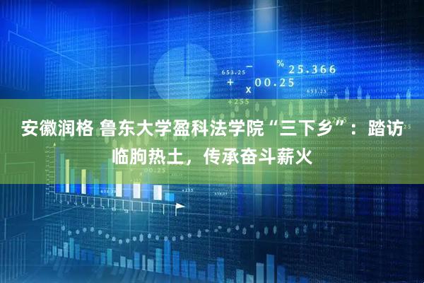安徽润格 鲁东大学盈科法学院“三下乡”：踏访临朐热土，传承奋斗薪火