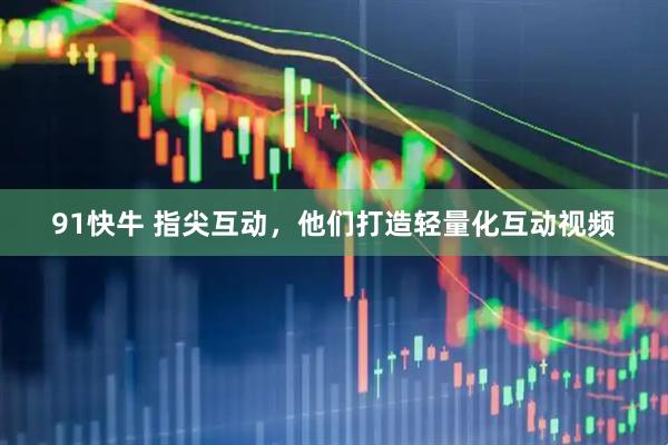 91快牛 指尖互动，他们打造轻量化互动视频