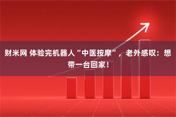 财米网 体验完机器人“中医按摩”，老外感叹：想带一台回家！