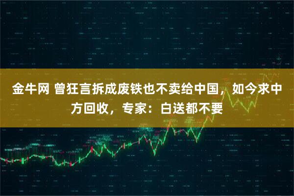 金牛网 曾狂言拆成废铁也不卖给中国，如今求中方回收，专家：白送都不要