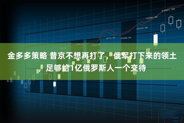 金多多策略 普京不想再打了，俄军打下来的领土，足够给1亿俄罗斯人一个交待