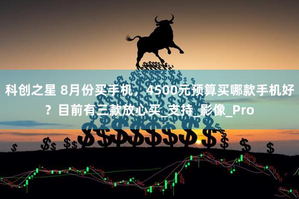 科创之星 8月份买手机，4500元预算买哪款手机好？目前有三款放心买_支持_影像_Pro
