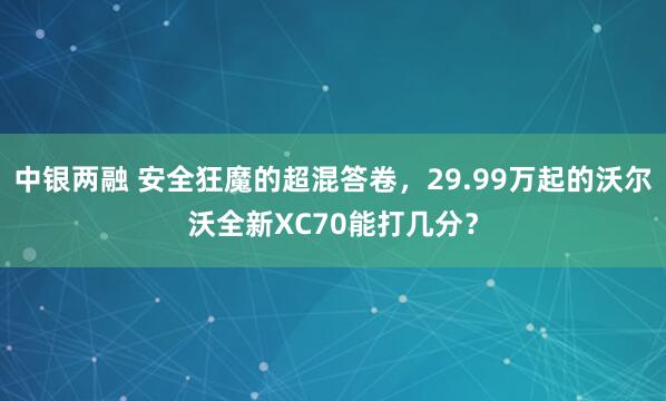 中银两融 安全狂魔的超混答卷，29.99万起的沃尔沃全新XC70能打几分？