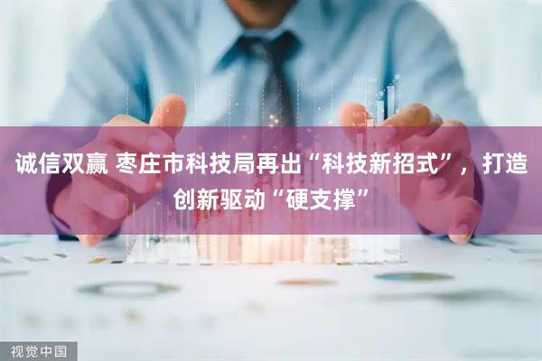 诚信双赢 枣庄市科技局再出“科技新招式”，打造创新驱动“硬支撑”