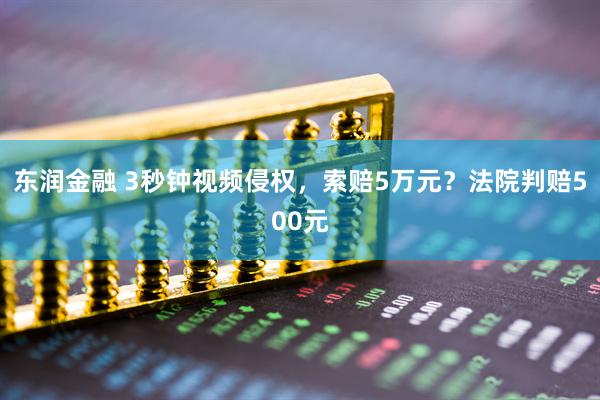 东润金融 3秒钟视频侵权，索赔5万元？法院判赔500元