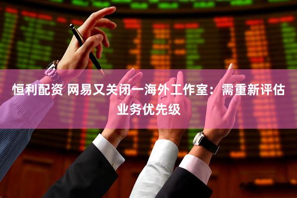 恒利配资 网易又关闭一海外工作室：需重新评估业务优先级