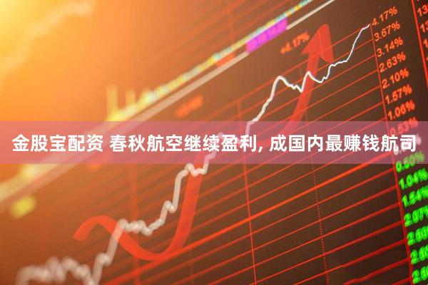 金股宝配资 春秋航空继续盈利, 成国内最赚钱航司