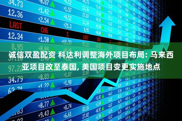 诚信双盈配资 科达利调整海外项目布局: 马来西亚项目改至泰国, 美国项目变更实施地点
