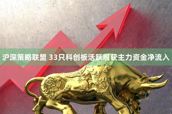 沪深策略联盟 33只科创板活跃股获主力资金净流入