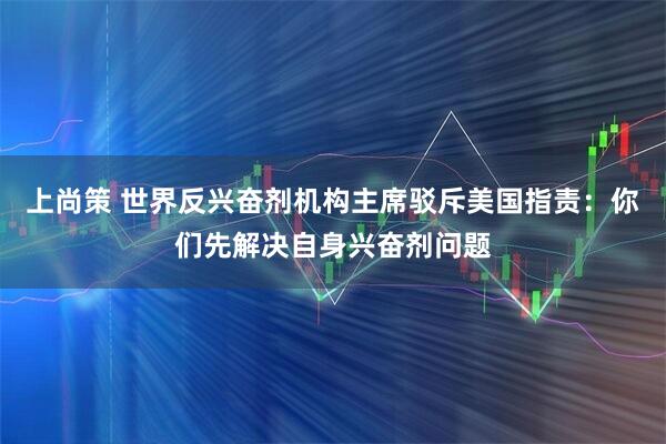 上尚策 世界反兴奋剂机构主席驳斥美国指责：你们先解决自身兴奋剂问题