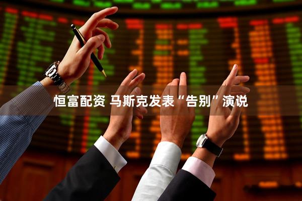 恒富配资 马斯克发表“告别”演说
