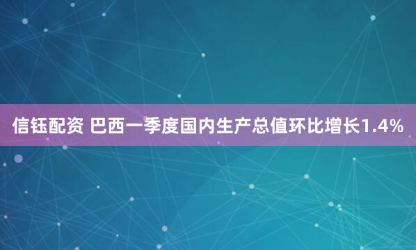 信钰配资 巴西一季度国内生产总值环比增长1.4%