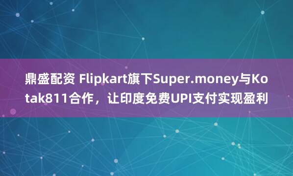 鼎盛配资 Flipkart旗下Super.money与Kotak811合作，让印度免费UPI支付实现盈利