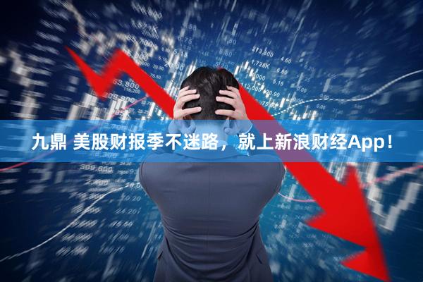 九鼎 美股财报季不迷路，就上新浪财经App！
