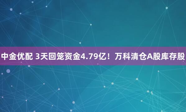 中金优配 3天回笼资金4.79亿！万科清仓A股库存股
