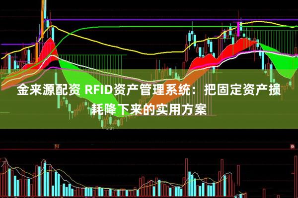 金来源配资 RFID资产管理系统：把固定资产损耗降下来的实用方案
