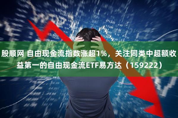股顺网 自由现金流指数涨超1%，关注同类中超额收益第一的自由现金流ETF易方达（159222）