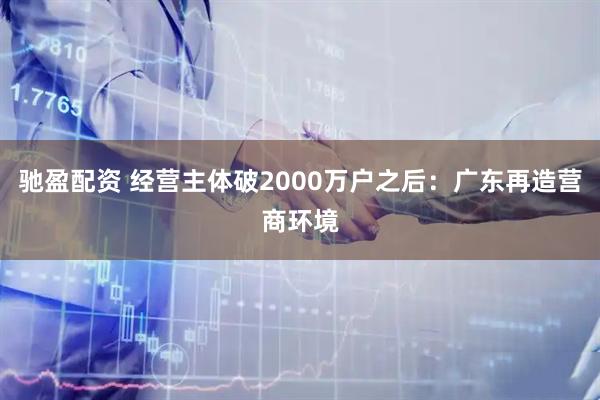 驰盈配资 经营主体破2000万户之后：广东再造营商环境
