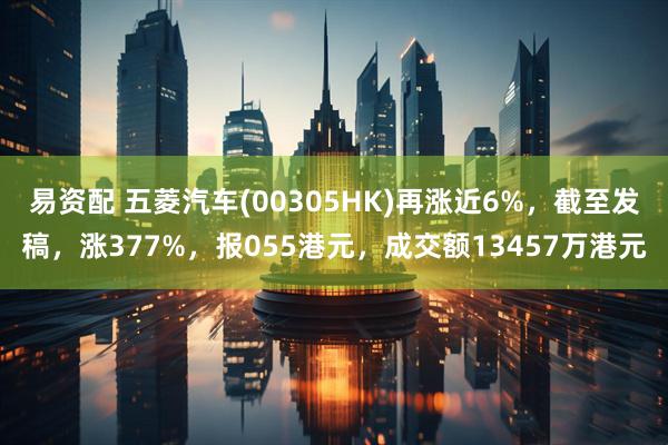 易资配 五菱汽车(00305HK)再涨近6%，截至发稿，涨377%，报055港元，成交额13457万港元