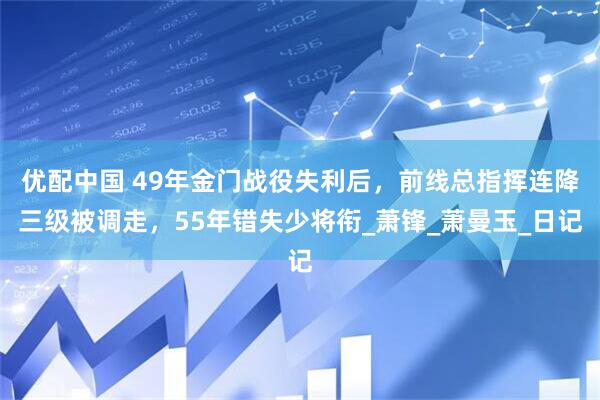 优配中国 49年金门战役失利后，前线总指挥连降三级被调走，55年错失少将衔_萧锋_萧曼玉_日记