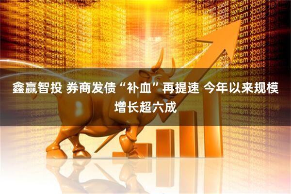 鑫赢智投 券商发债“补血”再提速 今年以来规模增长超六成