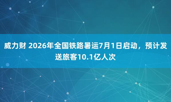 威力财 2026年全国铁路暑运7月1日启动，预计发送旅客10.1亿人次